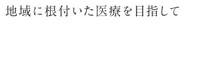 地域に根付いた医療を目指して